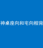 晋中阴阳风水化煞一百六十八——神桌座向和宅向相背